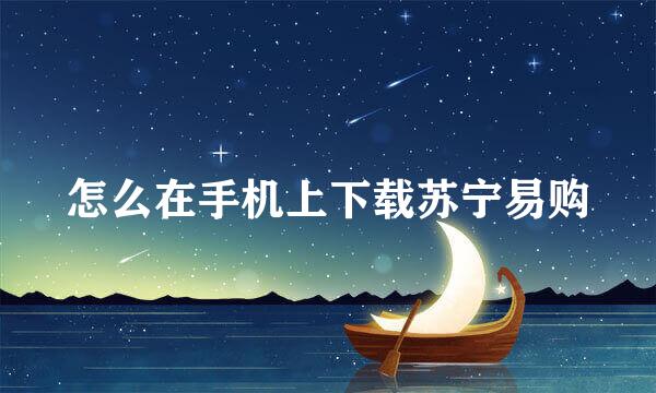 怎么在手机上下载苏宁易购
