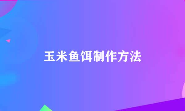 玉米鱼饵制作方法
