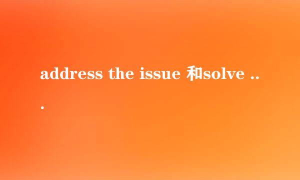 address the issue 和solve the problem有什么区别