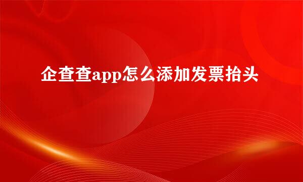 企查查app怎么添加发票抬头