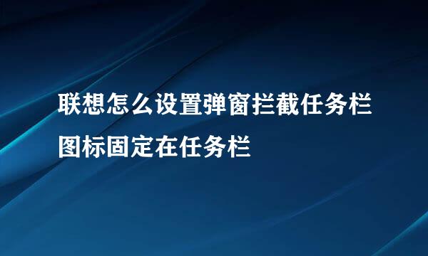 联想怎么设置弹窗拦截任务栏图标固定在任务栏