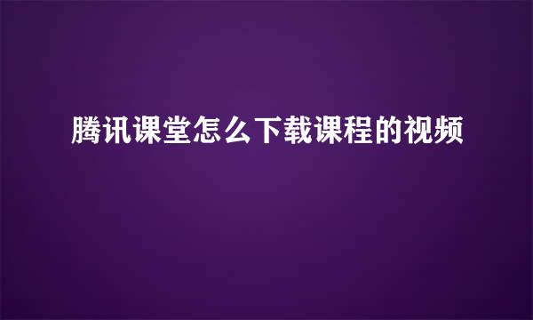 腾讯课堂怎么下载课程的视频