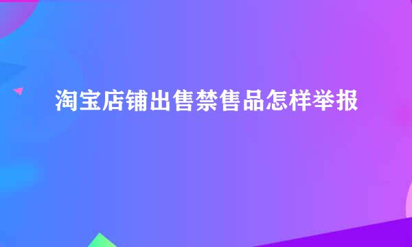 淘宝店铺出售禁售品怎样举报