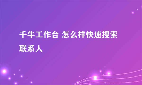 千牛工作台 怎么样快速搜索联系人