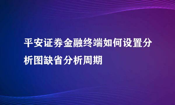 平安证券金融终端如何设置分析图缺省分析周期