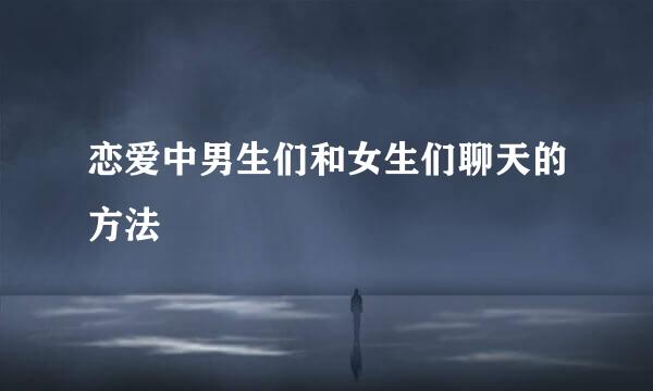 恋爱中男生们和女生们聊天的方法