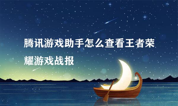 腾讯游戏助手怎么查看王者荣耀游戏战报