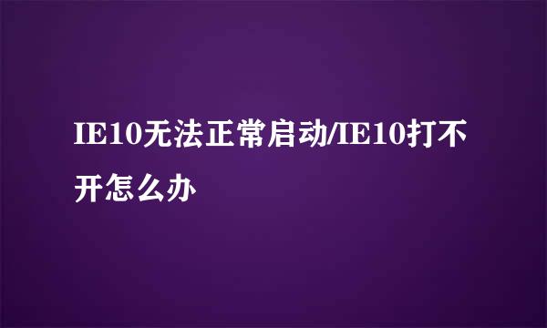 IE10无法正常启动/IE10打不开怎么办
