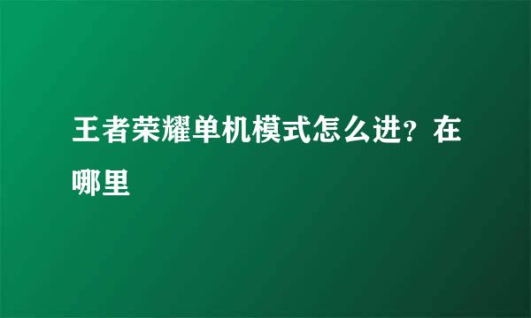 王者荣耀单机模式怎么进?在哪里