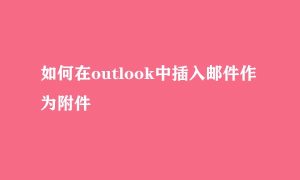 如何在outlook中插入邮件作为附件