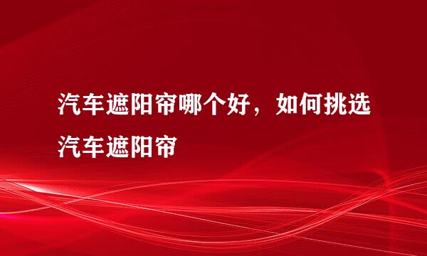 汽车遮阳帘哪个好,如何挑选汽车遮阳帘