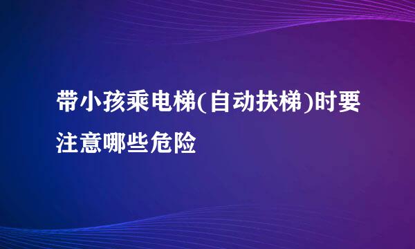 带小孩乘电梯(自动扶梯)时要注意哪些危险