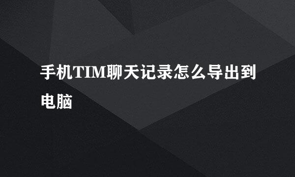 手机TIM聊天记录怎么导出到电脑