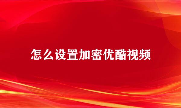怎么设置加密优酷视频