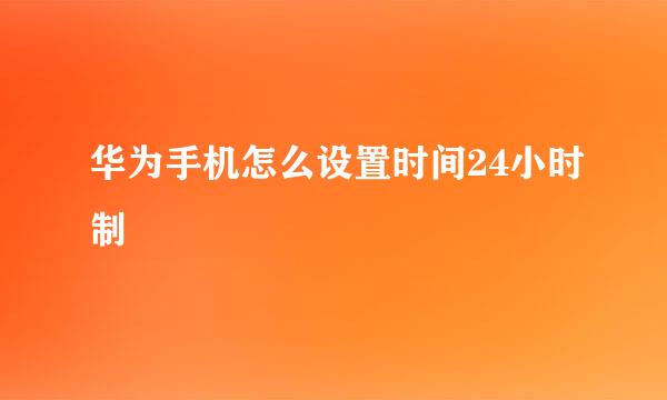 华为手机怎么设置时间24小时制