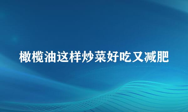 橄榄油这样炒菜好吃又减肥
