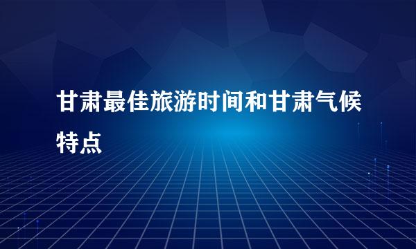 甘肃最佳旅游时间和甘肃气候特点