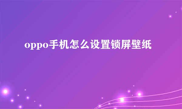 oppo手机怎么设置锁屏壁纸