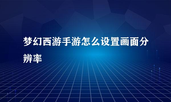 梦幻西游手游怎么设置画面分辨率
