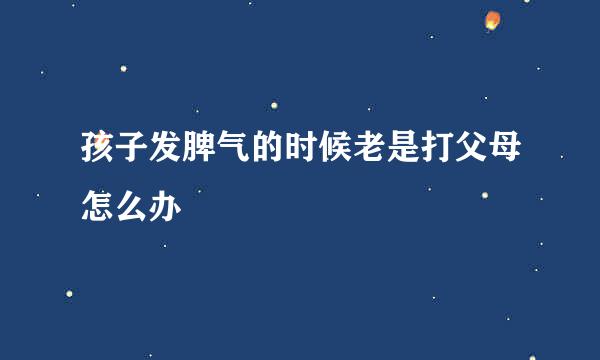孩子发脾气的时候老是打父母怎么办