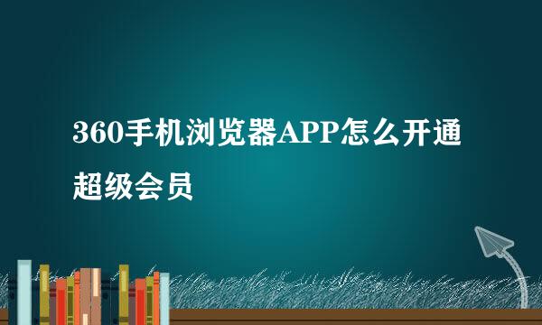 360手机浏览器APP怎么开通超级会员