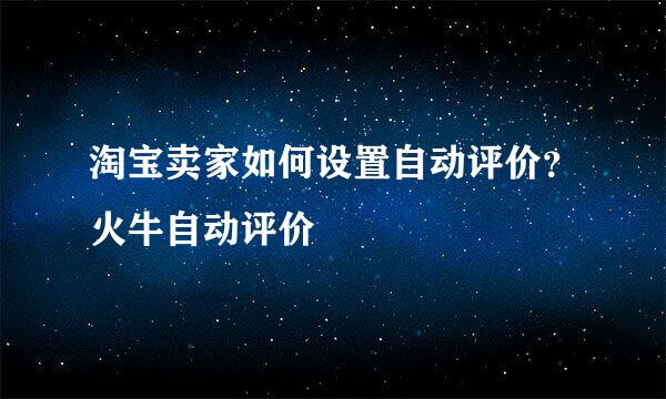 淘宝卖家如何设置自动评价？火牛自动评价