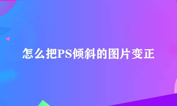 怎么把PS倾斜的图片变正