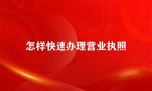 怎样快速办理营业执照
