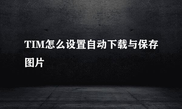 TIM怎么设置自动下载与保存图片