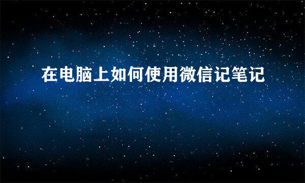 在电脑上如何使用微信记笔记