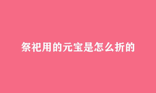 祭祀用的元宝是怎么折的
