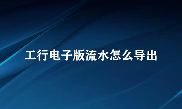 工行电子版流水怎么导出