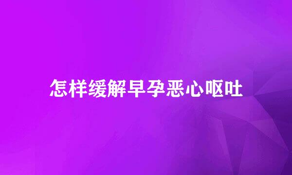 怎样缓解早孕恶心呕吐
