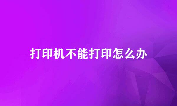 打印机不能打印怎么办