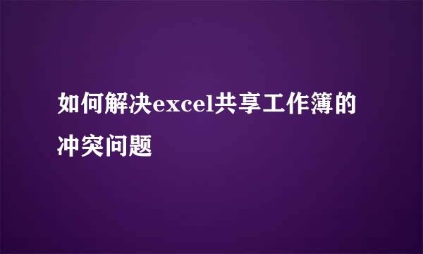 如何解决excel共享工作簿的冲突问题