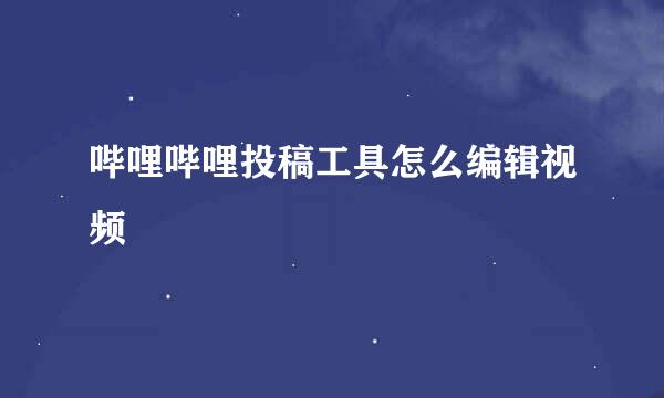 哔哩哔哩投稿工具怎么编辑视频
