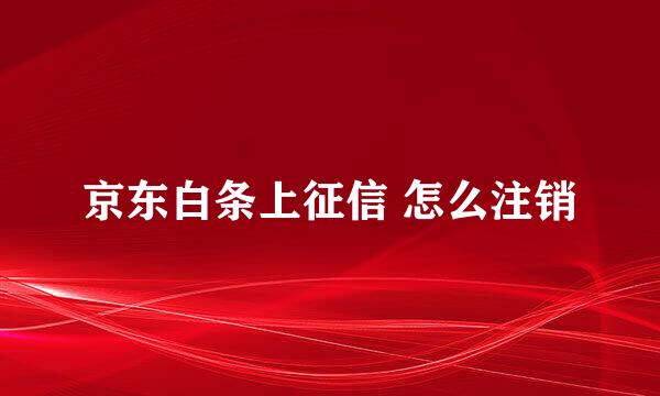 京东白条上征信 怎么注销