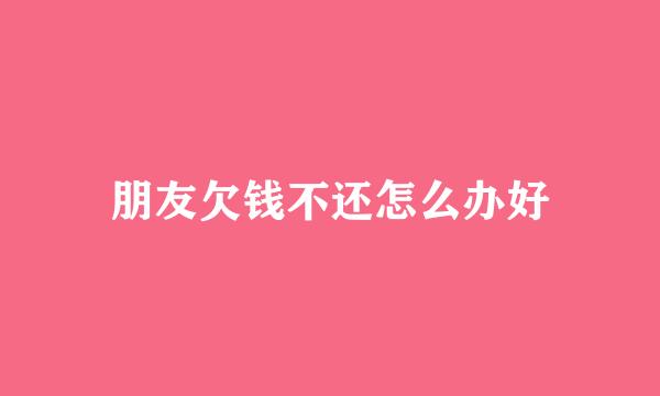 朋友欠钱不还怎么办好