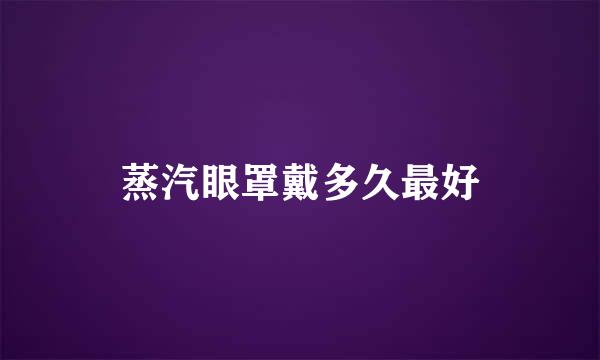 蒸汽眼罩戴多久最好
