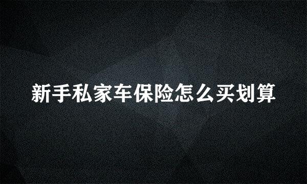 新手私家车保险怎么买划算