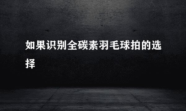 如果识别全碳素羽毛球拍的选择