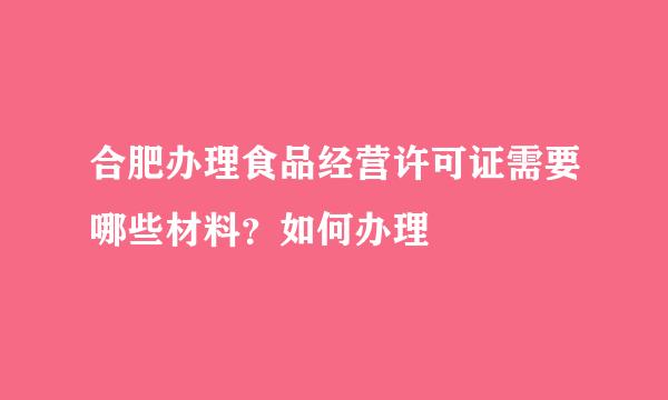 合肥办理食品经营许可证需要哪些材料？如何办理