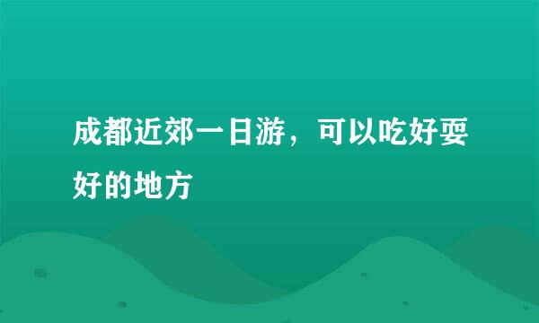 成都近郊一日游，可以吃好耍好的地方