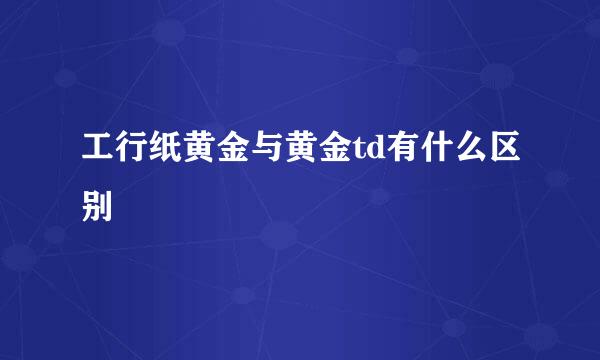 工行纸黄金与黄金td有什么区别