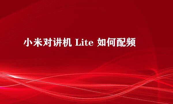 小米对讲机 Lite 如何配频