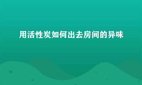 用活性炭如何出去房间的异味