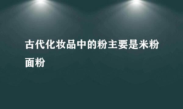 古代化妆品中的粉主要是米粉面粉