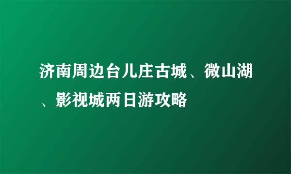 济南周边台儿庄古城、微山湖、影视城两日游攻略