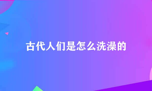 古代人们是怎么洗澡的