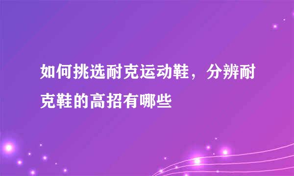 如何挑选耐克运动鞋，分辨耐克鞋的高招有哪些